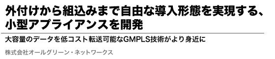 外付けから組込みまで自由な導入形態を実現する、小型アプライアンスを開発　大容量のデータを低コスト転送可能なGMPLS技術がより身近に