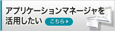 アプリケーションマネージャを活用したい